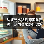 从被骂水货到德国队真核:萨内卡尔激活爆发力成德国队关键(图1) 从被骂水货到德国队真核:萨内卡尔激活爆发力成德国队关键(图1)
