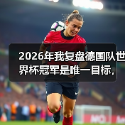 2026年我复盘德国队世界杯冠军是唯一目标,哪怕从输给韩国开始(图1) 2026年我复盘德国队世界杯冠军是唯一目标,哪怕从输给韩国开始(图1)