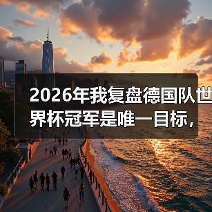 2026年我复盘德国队世界杯冠军是唯一目标,哪怕从输给韩国开始(图3) 2026年我复盘德国队世界杯冠军是唯一目标,哪怕从输给韩国开始(图3)