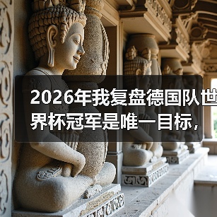 2026年我复盘德国队世界杯冠军是唯一目标,哪怕从输给韩国开始(图2) 2026年我复盘德国队世界杯冠军是唯一目标,哪怕从输给韩国开始(图2)