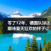 等了12年，德国队球迷期待夏天狂欢的样子让我想起2006（图1）