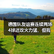 德国队友谊赛连续两场4球进攻火力猛,但我看到的不只是进球(图4) 德国队友谊赛连续两场4球进攻火力猛,但我看到的不只是进球(图4)