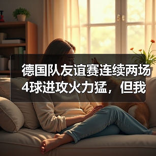 德国队友谊赛连续两场4球进攻火力猛,但我看到的不只是进球(图3) 德国队友谊赛连续两场4球进攻火力猛,但我看到的不只是进球(图3)