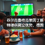 菲尔克鲁格克莱因丁斯特提供高空优势，德国足球的老派浪漫还能走多远？（图4）