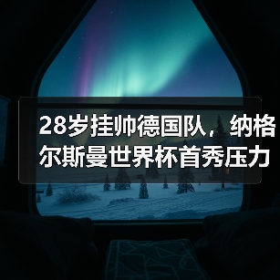 28岁挂帅德国队，纳格尔斯曼世界杯首秀压力与机遇并存（图3）