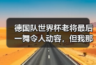 德国队世界杯老将最后一舞令人动容，但我那天看哭了三次