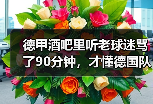 德甲酒吧里听老球迷骂了90分钟，才懂德国队世界杯是维尔茨第一届世界杯有多特殊