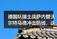 德国队瑞士战萨内替沃尔特马德冲击防线，这事真没那么简单