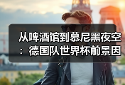 从啤酒馆到慕尼黑夜空：德国队世界杯前景因格纳布里伤缺蒙阴影