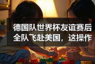 德国队世界杯友谊赛后全队飞赴美国，这操作我好像在哪见过