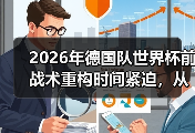 2026年德国队世界杯前战术重构时间紧迫，从3-4-3到4-2-3-1的72小时挣扎