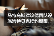 马特乌斯建议德国队设施洛特贝克续约期限，这事没那么简单