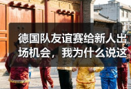 德国队友谊赛给新人出场机会，我为什么说这是2026年最该看的一场比赛？