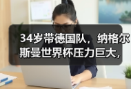 34岁带德国队，纳格尔斯曼世界杯压力巨大，这活真不好干