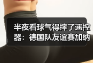 半夜看球气得摔了遥控器：德国队友谊赛加纳战哈弗茨点射破门