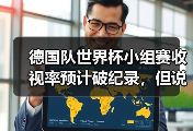 德国队世界杯小组赛收视率预计破纪录，但说实话这数据让我有点慌