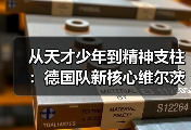 从天才少年到精神支柱：德国队新核心维尔茨需转型领袖角色