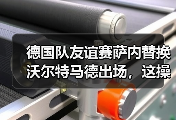 德国队友谊赛萨内替换沃尔特马德出场，这操作我看懵了