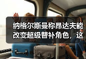 纳格尔斯曼称昂达夫能改变超级替补角色，这话我信了八成