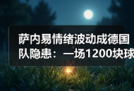 萨内易情绪波动成德国队隐患：一场1200块球票换来的清醒