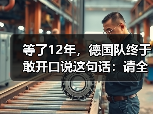 等了12年，德国队终于敢开口说这句话：请全德国人民支持我们