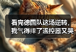看完德国队这场逆转，我气得摔了遥控器又哭着捡回来