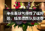 半夜看球气得摔了遥控器，结果德国队友谊赛逆转瑞士展现韧性
