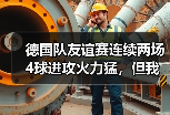 德国队友谊赛连续两场4球进攻火力猛，但我看到的不只是进球