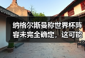 纳格尔斯曼称世界杯阵容未完全确定，这可能是2026年最大的变数