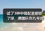 试了3种中锋配置都输了球，德国队伪九号或成锋线破局关键