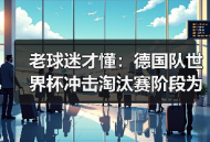 老球迷才懂：德国队世界杯冲击淘汰赛阶段为什么总让人捏把汗