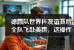 德国队世界杯友谊赛后全队飞赴美国，这操作我看不懂但大为震撼
