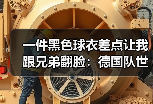 一件黑色球衣差点让我跟兄弟翻脸：德国队世界杯客场黑色球衣亮相