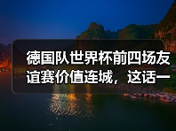 德国队世界杯前四场友谊赛价值连城，这话一点不夸张