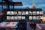 德国队友谊赛为世界杯防线敲警钟，看完后背发凉