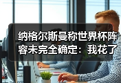纳格尔斯曼称世界杯阵容未完全确定：我花了3个小时整理了一份不可能完成的名单