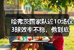 哈弗茨国家队近10场仅3球效率不稳，他到底卡在哪了？
