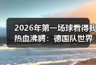 2026年第一场球看得我热血沸腾：德国队世界杯之旅从此刻正式启程