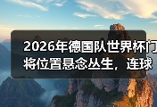 2026年德国队世界杯门将位置悬念丛生，连球迷都看不透了