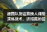 德国队友谊赛换人调整演练战术，这招真的管用吗？