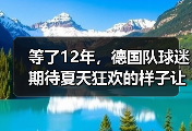 等了12年，德国队球迷期待夏天狂欢的样子让我想起2006
