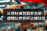 从替补席到首发名单：德国队世界杯边缘球员最后一搏的残酷真相