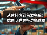 从替补席到首发名单：德国队世界杯边缘球员最后一搏的残酷真相