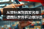 从替补席到首发名单：德国队世界杯边缘球员最后一搏的残酷真相