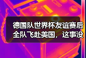 德国队世界杯友谊赛后全队飞赴美国，这事没那么简单