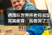 德国队世界杯老将渴望完美谢幕：我看哭了三次的最后一舞