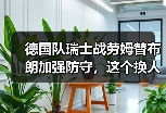 德国队瑞士战劳姆替布朗加强防守，这个换人我盯了一整场才看懂