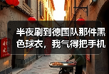 半夜刷到德国队那件黑色球衣，我气得把手机摔了