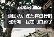 德国队训练营将进行封闭集训，我在门口蹲了三天发现的事