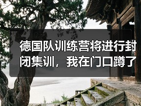 德国队训练营将进行封闭集训，我在门口蹲了三天发现的事